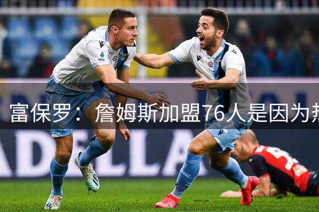 富保罗：詹姆斯加盟76人是因为热爱篮球，有些人靠黑詹建立事业